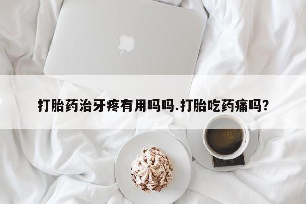 流产药如何购买打胎药治牙疼有用吗吗.打胎吃药痛吗？
