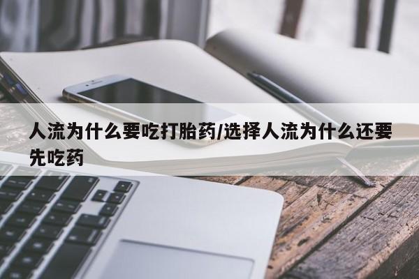 流产药如何购买人流为什么要吃打胎药/选择人流为什么还要先吃药