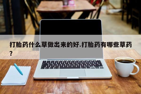 流产药如何购买打胎药什么草做出来的好.打胎药有哪些草药？