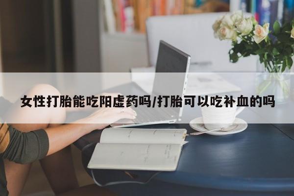 流产药如何购买女性打胎能吃阳虚药吗/打胎可以吃补血的吗