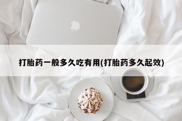 流产药如何购买打胎药一般多久吃有用(打胎药多久起效)