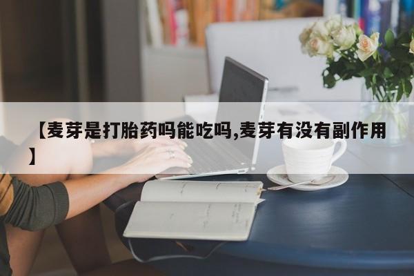流产药如何购买【麦芽是打胎药吗能吃吗,麦芽有没有副作用】