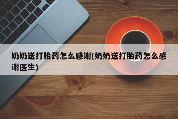 流产药如何购买奶奶送打胎药怎么感谢(奶奶送打胎药怎么感谢医生)