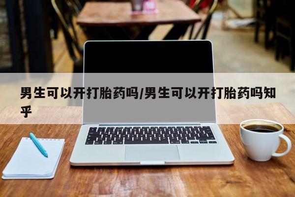 流产药如何购买男生可以开打胎药吗/男生可以开打胎药吗知乎