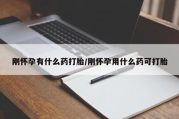 流产药如何购买刚怀孕有什么药打胎/刚怀孕用什么药可打胎
