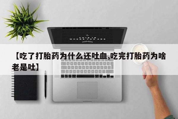 流产药如何购买【吃了打胎药为什么还吐血,吃完打胎药为啥老是吐】