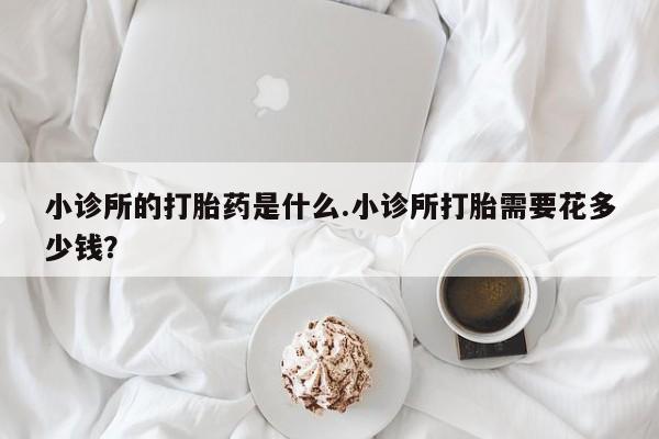 流产药如何购买小诊所的打胎药是什么.小诊所打胎需要花多少钱？