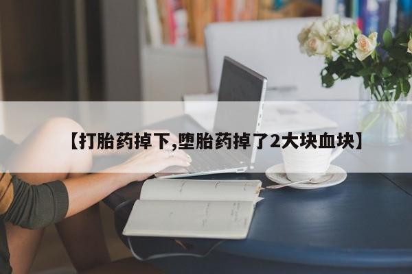 流产药如何购买【打胎药掉下,堕胎药掉了2大块血块】