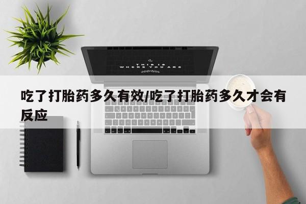 流产药如何购买吃了打胎药多久有效/吃了打胎药多久才会有反应