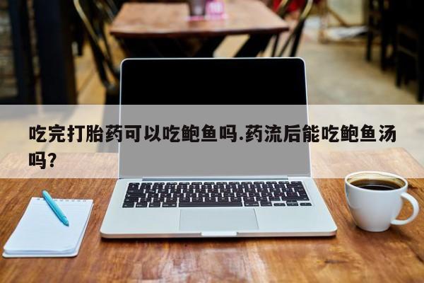 流产药如何购买吃完打胎药可以吃鲍鱼吗.药流后能吃鲍鱼汤吗？