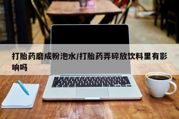 流产药如何购买打胎药磨成粉泡水/打胎药弄碎放饮料里有影响吗
