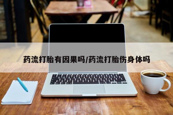 流产药如何购买药流打胎有因果吗/药流打胎伤身体吗
