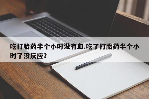 流产药如何购买吃打胎药半个小时没有血.吃了打胎药半个小时了没反应？