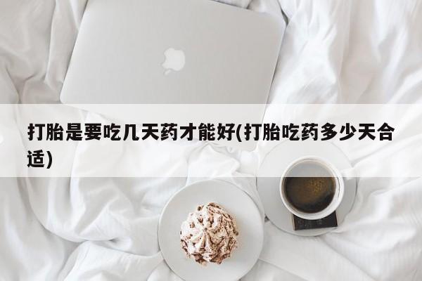 流产药如何购买打胎是要吃几天药才能好(打胎吃药多少天合适)