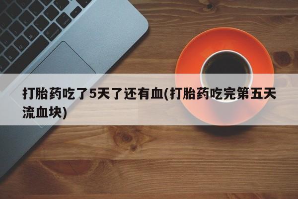流产药如何购买打胎药吃了5天了还有血(打胎药吃完第五天流血块)