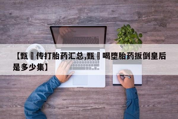 流产药如何购买【甄嬛传打胎药汇总,甄嬛喝堕胎药扳倒皇后是多少集】