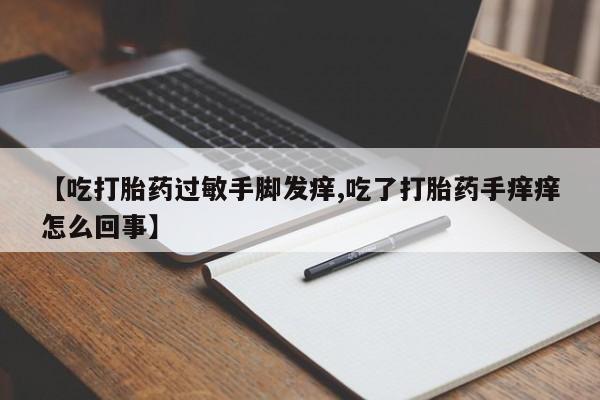 流产药如何购买【吃打胎药过敏手脚发痒,吃了打胎药手痒痒怎么回事】