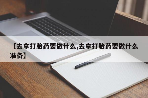 流产药如何购买【去拿打胎药要做什么,去拿打胎药要做什么准备】