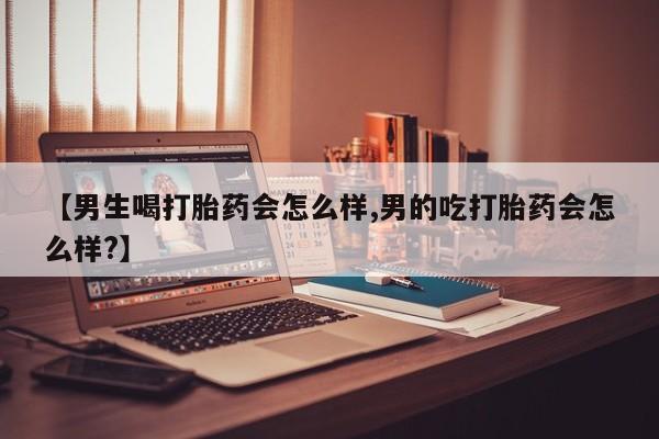 流产药如何购买【男生喝打胎药会怎么样,男的吃打胎药会怎么样?】