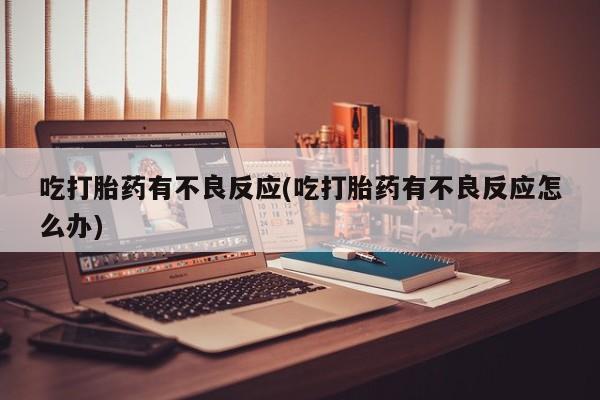 流产药如何购买吃打胎药有不良反应(吃打胎药有不良反应怎么办)