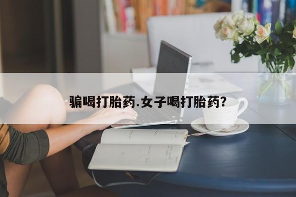流产药如何购买骗喝打胎药.女子喝打胎药？