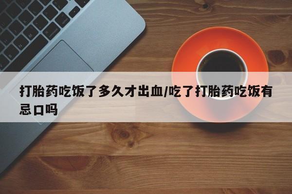 流产药如何购买打胎药吃饭了多久才出血/吃了打胎药吃饭有忌口吗
