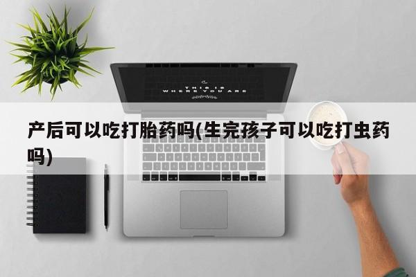 流产药如何购买产后可以吃打胎药吗(生完孩子可以吃打虫药吗)