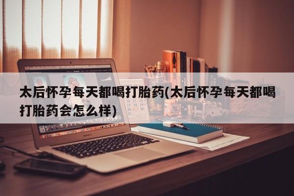 流产药如何购买太后怀孕每天都喝打胎药(太后怀孕每天都喝打胎药会怎么样)