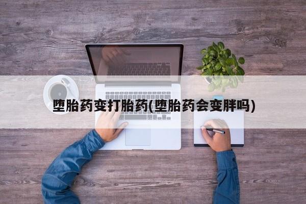 流产药如何购买堕胎药变打胎药(堕胎药会变胖吗)
