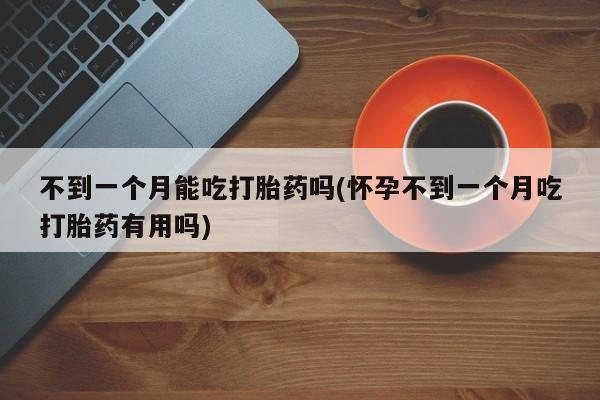 流产药如何购买不到一个月能吃打胎药吗(怀孕不到一个月吃打胎药有用吗)