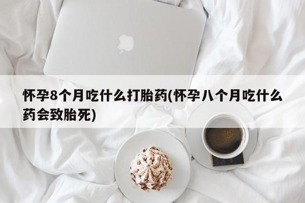 流产药如何购买怀孕8个月吃什么打胎药(怀孕八个月吃什么药会致胎死)