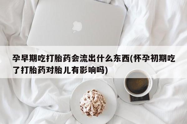 流产药如何购买孕早期吃打胎药会流出什么东西(怀孕初期吃了打胎药对胎儿有影响吗)
