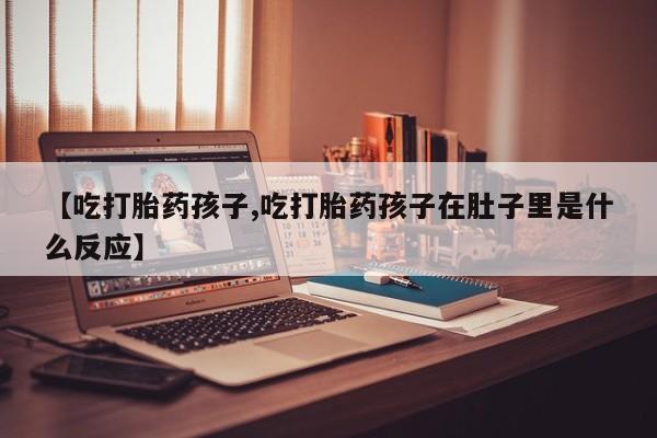 流产药如何购买【吃打胎药孩子,吃打胎药孩子在肚子里是什么反应】