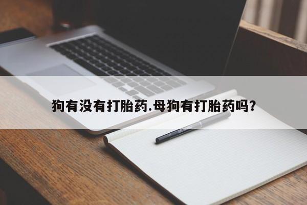 流产药如何购买狗有没有打胎药.母狗有打胎药吗？