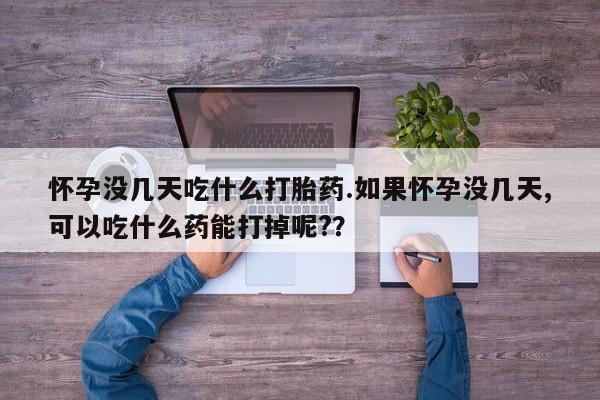 流产药如何购买怀孕没几天吃什么打胎药.如果怀孕没几天,可以吃什么药能打掉呢?？