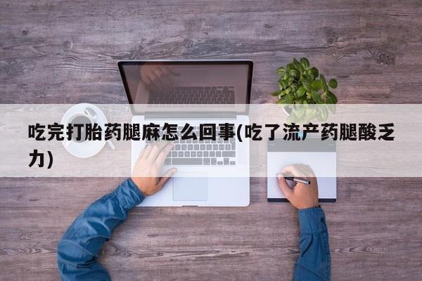 流产药如何购买吃完打胎药腿麻怎么回事(吃了流产药腿酸乏力)