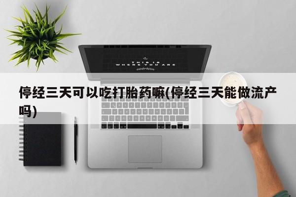 流产药如何购买停经三天可以吃打胎药嘛(停经三天能做流产吗)