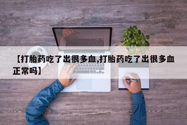 流产药如何购买【打胎药吃了出很多血,打胎药吃了出很多血正常吗】
