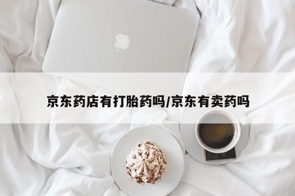 流产药如何购买京东药店有打胎药吗/京东有卖药吗