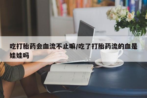 流产药如何购买吃打胎药会血流不止嘛/吃了打胎药流的血是娃娃吗