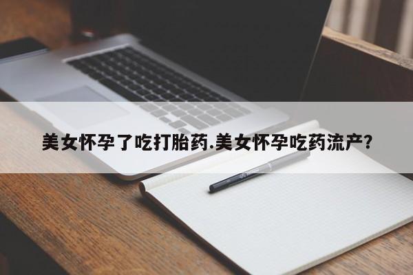 流产药如何购买美女怀孕了吃打胎药.美女怀孕吃药流产？