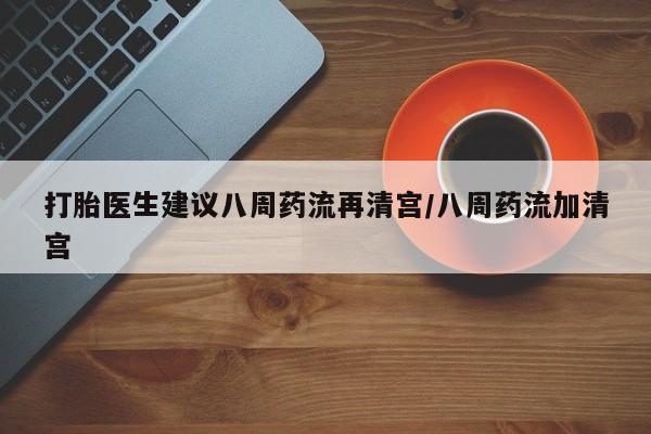 流产药如何购买打胎医生建议八周药流再清宫/八周药流加清宫