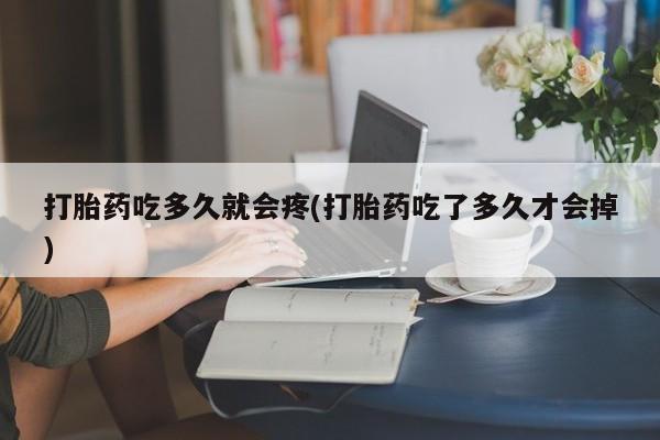 流产药如何购买打胎药吃多久就会疼(打胎药吃了多久才会掉)