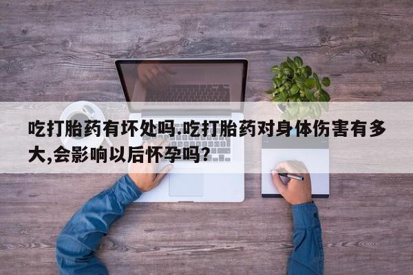 流产药如何购买吃打胎药有坏处吗.吃打胎药对身体伤害有多大,会影响以后怀孕吗？