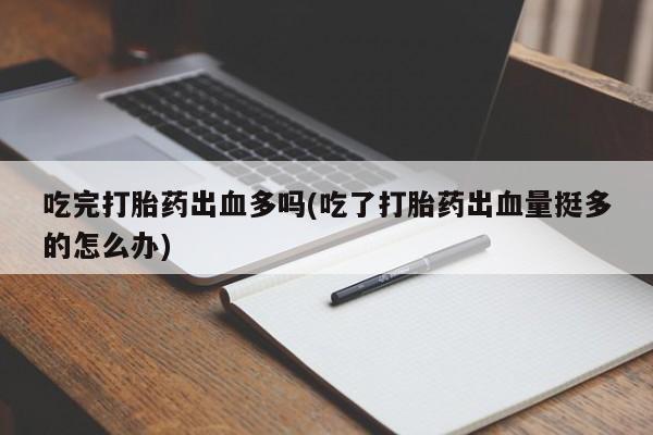 流产药如何购买吃完打胎药出血多吗(吃了打胎药出血量挺多的怎么办)