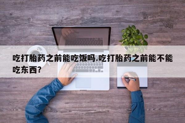 流产药如何购买吃打胎药之前能吃饭吗.吃打胎药之前能不能吃东西？