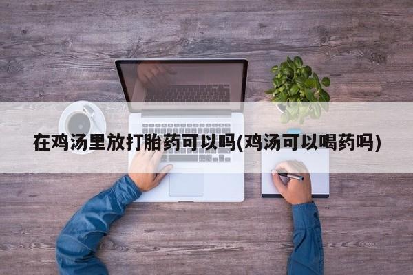 流产药如何购买在鸡汤里放打胎药可以吗(鸡汤可以喝药吗)