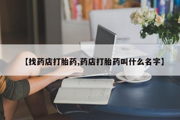 流产药如何购买【找药店打胎药,药店打胎药叫什么名字】