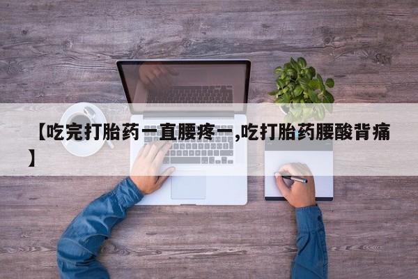 流产药如何购买【吃完打胎药一直腰疼一,吃打胎药腰酸背痛】