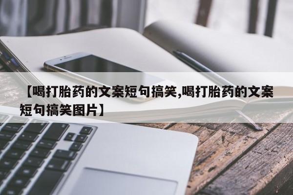 流产药如何购买【喝打胎药的文案短句搞笑,喝打胎药的文案短句搞笑图片】
